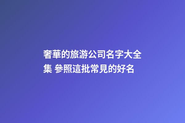 奢華的旅游公司名字大全集 參照這批常見的好名-第1張-公司起名-玄機派